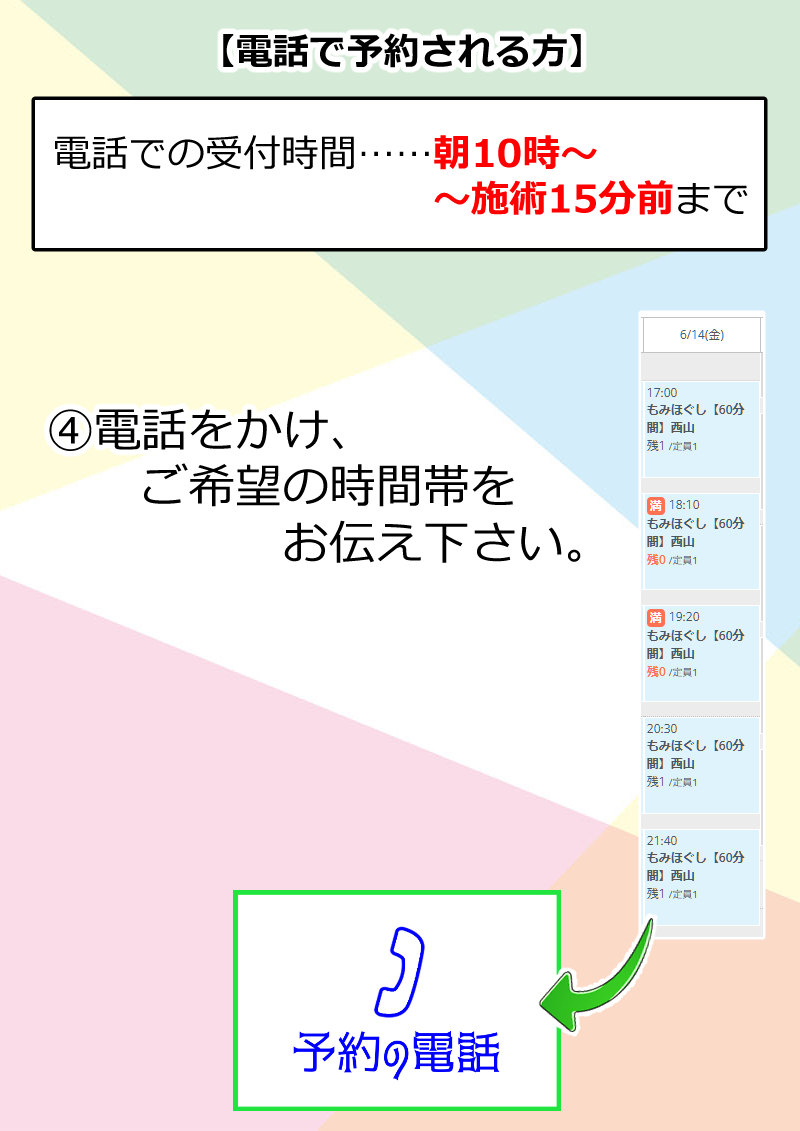 【電話で予約される方】

電話での受付時間……当日の朝10時～
　　　　　　　　　　～施術15分前まで
　　　　 (※電話は直前まで予約できます)

④空いている枠をネット上で
　 ご確認のうえ、
　 予約の電話を押して、
　ご希望の時間帯をお伝え下さい。